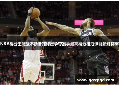 NBA得分王激战不断各路球星争夺赛季最高得分桂冠谁能最终称霸