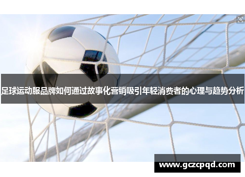 足球运动服品牌如何通过故事化营销吸引年轻消费者的心理与趋势分析