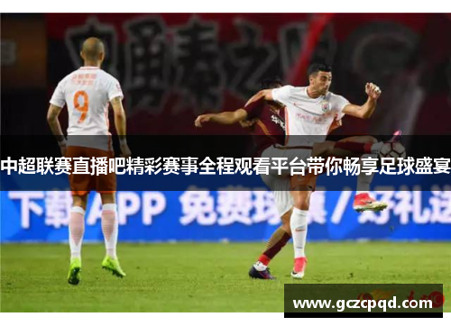 中超联赛直播吧精彩赛事全程观看平台带你畅享足球盛宴