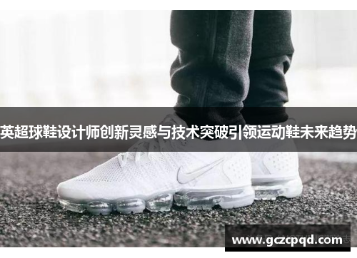 英超球鞋设计师创新灵感与技术突破引领运动鞋未来趋势