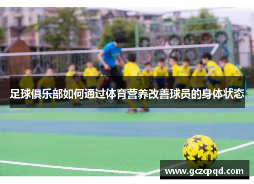 足球俱乐部如何通过体育营养改善球员的身体状态